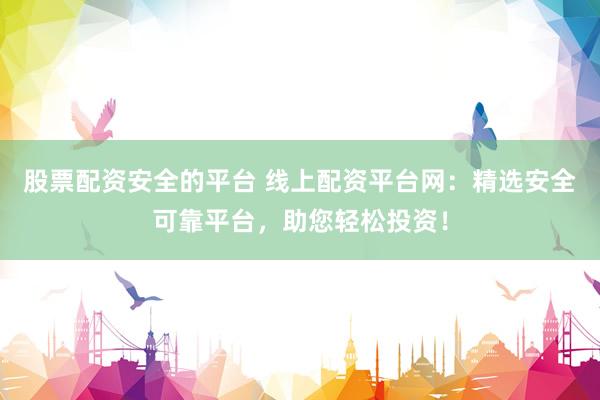 股票配資安全的平臺(tái) 線上配資平臺(tái)網(wǎng)：精選安全可靠平臺(tái)，助您輕松投資！