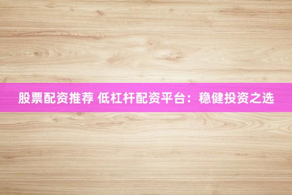 股票配資推薦 低杠桿配資平臺(tái)：穩(wěn)健投資之選