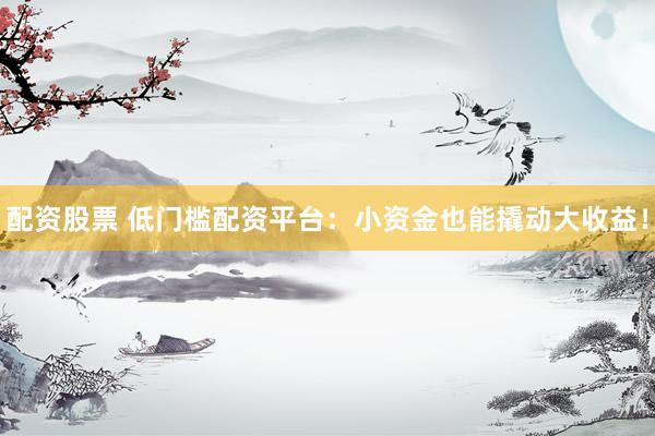 配資股票 低門檻配資平臺：小資金也能撬動大收益！