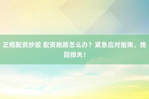 正規(guī)配資炒股 配資跑路怎么辦？緊急應對指南，挽回損失！