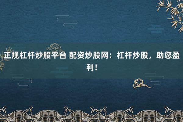正規(guī)杠桿炒股平臺 配資炒股網(wǎng)：杠桿炒股，助您盈利！