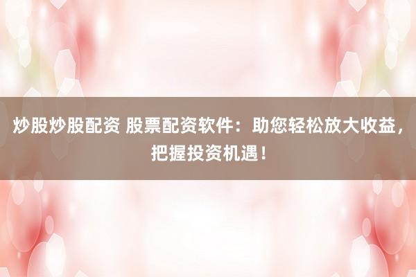 炒股炒股配資 股票配資軟件：助您輕松放大收益，把握投資機(jī)遇！