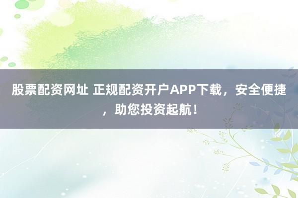 股票配資網(wǎng)址 正規(guī)配資開戶APP下載，安全便捷，助您投資起航！