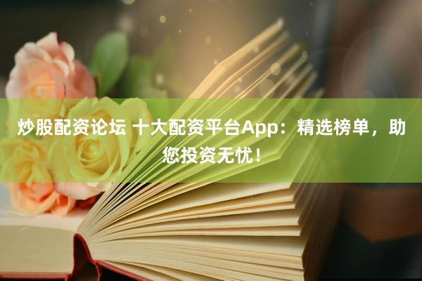 炒股配資論壇 十大配資平臺(tái)App：精選榜單，助您投資無(wú)憂！
