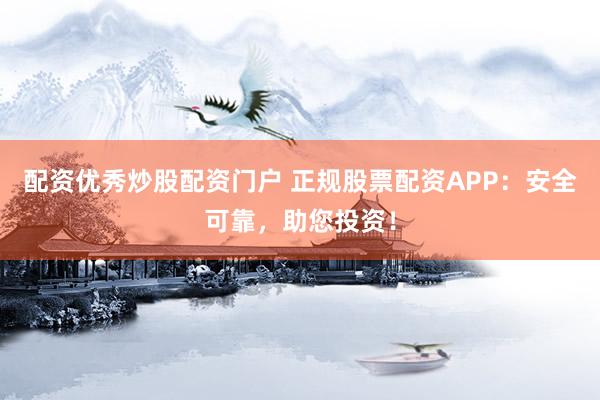 配資優(yōu)秀炒股配資門戶 正規(guī)股票配資APP：安全可靠，助您投資！