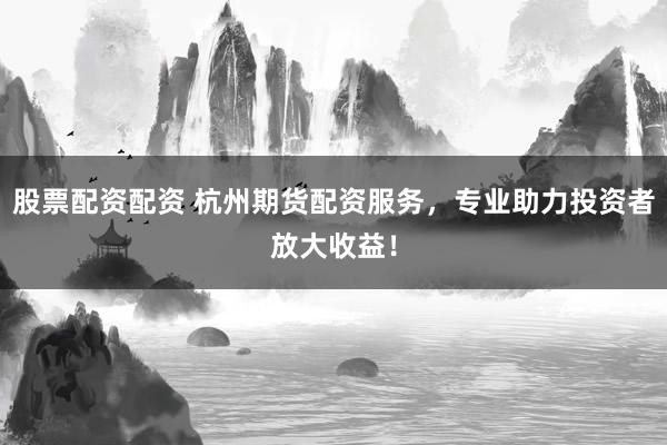 股票配資配資 杭州期貨配資服務(wù)，專業(yè)助力投資者放大收益！