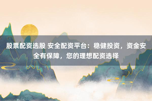 股票配資選股 安全配資平臺：穩(wěn)健投資，資金安全有保障，您的理想配資選擇