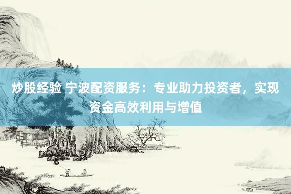 炒股經(jīng)驗(yàn) 寧波配資服務(wù)：專業(yè)助力投資者，實(shí)現(xiàn)資金高效利用與增值