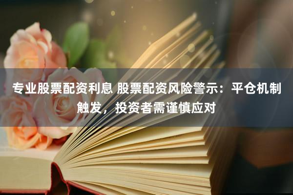 專業(yè)股票配資利息 股票配資風(fēng)險(xiǎn)警示：平倉(cāng)機(jī)制觸發(fā)，投資者需謹(jǐn)慎應(yīng)對(duì)
