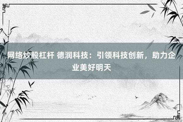 網(wǎng)絡(luò)炒股杠桿 德潤(rùn)科技：引領(lǐng)科技創(chuàng)新，助力企業(yè)美好明天