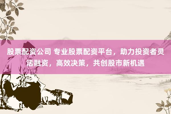 股票配資公司 專業(yè)股票配資平臺，助力投資者靈活融資，高效決策，共創(chuàng)股市新機遇