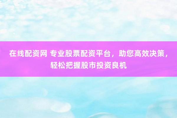 在線配資網(wǎng) 專業(yè)股票配資平臺，助您高效決策，輕松把握股市投資良機(jī)