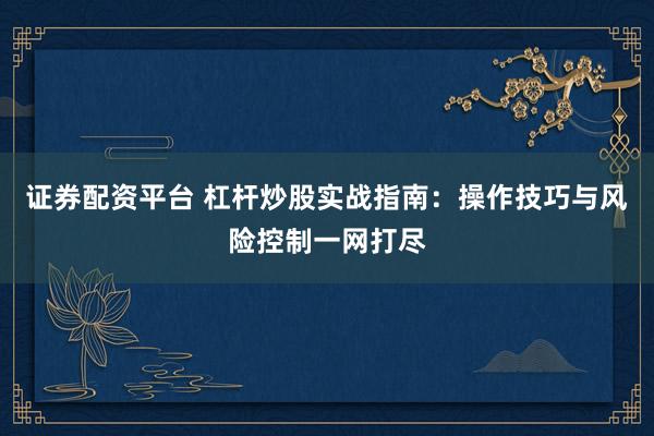 證券配資平臺 杠桿炒股實戰(zhàn)指南：操作技巧與風(fēng)險控制一網(wǎng)打盡