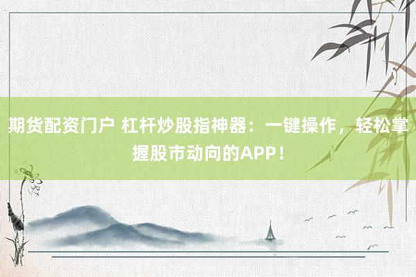 期貨配資門戶 杠桿炒股指神器：一鍵操作，輕松掌握股市動(dòng)向的APP！