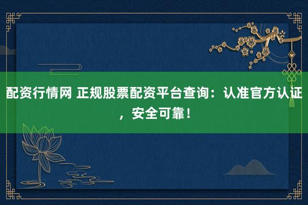 配資行情網 正規(guī)股票配資平臺查詢：認準官方認證，安全可靠！
