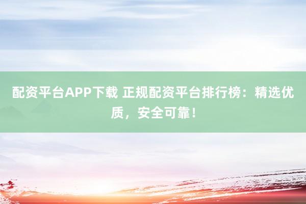 配資平臺(tái)APP下載 正規(guī)配資平臺(tái)排行榜：精選優(yōu)質(zhì)，安全可靠！