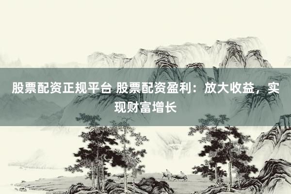 股票配資正規(guī)平臺(tái) 股票配資盈利：放大收益，實(shí)現(xiàn)財(cái)富增長(zhǎng)