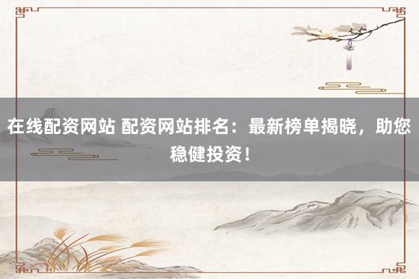 在線配資網(wǎng)站 配資網(wǎng)站排名：最新榜單揭曉，助您穩(wěn)健投資！