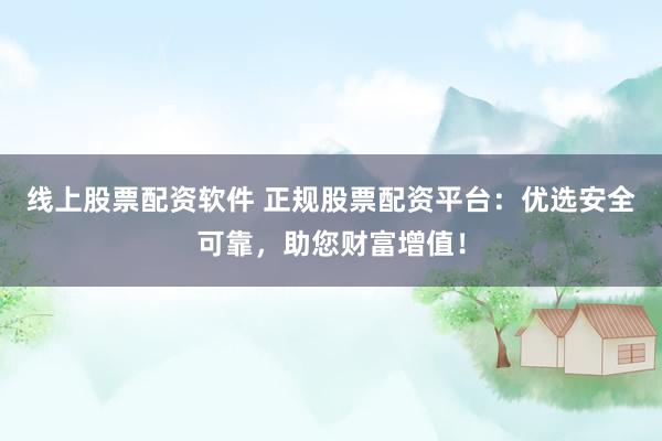 線上股票配資軟件 正規(guī)股票配資平臺：優(yōu)選安全可靠，助您財富增值！