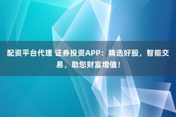 配資平臺代理 證券投資APP：精選好股，智能交易，助您財富增值！