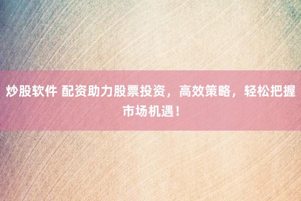 炒股軟件 配資助力股票投資，高效策略，輕松把握市場機遇！