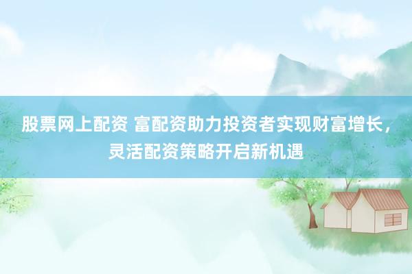 股票網(wǎng)上配資 富配資助力投資者實(shí)現(xiàn)財(cái)富增長(zhǎng)，靈活配資策略開啟新機(jī)遇