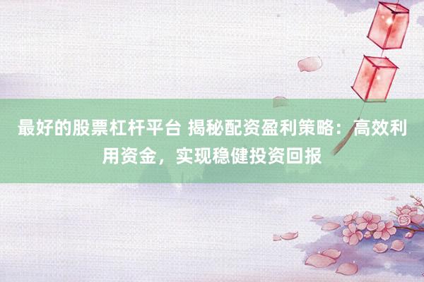 最好的股票杠桿平臺 揭秘配資盈利策略：高效利用資金，實現(xiàn)穩(wěn)健投資回報