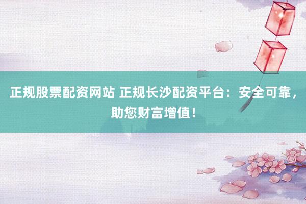 正規(guī)股票配資網(wǎng)站 正規(guī)長沙配資平臺：安全可靠，助您財富增值！