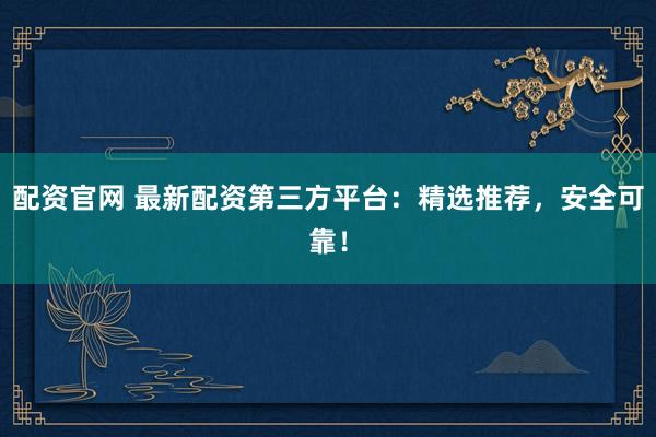 配資官網(wǎng) 最新配資第三方平臺(tái)：精選推薦，安全可靠！