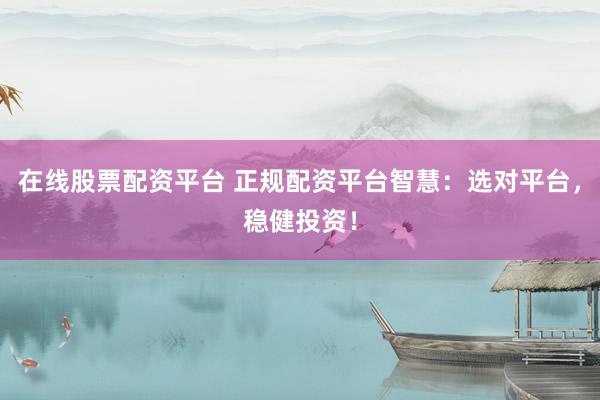 在線股票配資平臺(tái) 正規(guī)配資平臺(tái)智慧：選對(duì)平臺(tái)，穩(wěn)健投資！