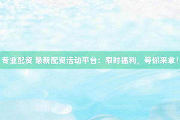 專業(yè)配資 最新配資活動(dòng)平臺(tái)：限時(shí)福利，等你來拿！