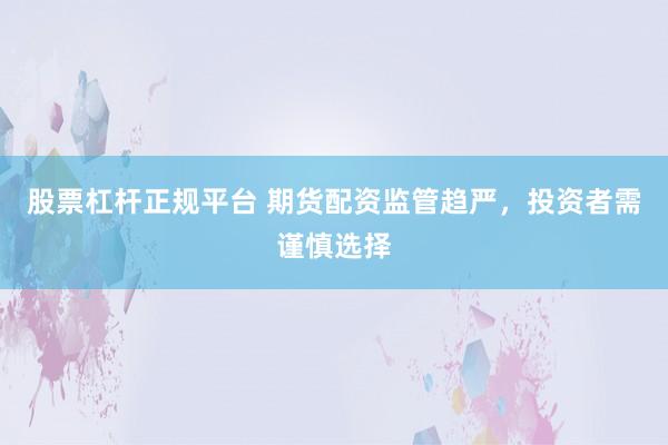 股票杠桿正規(guī)平臺(tái) 期貨配資監(jiān)管趨嚴(yán)，投資者需謹(jǐn)慎選擇