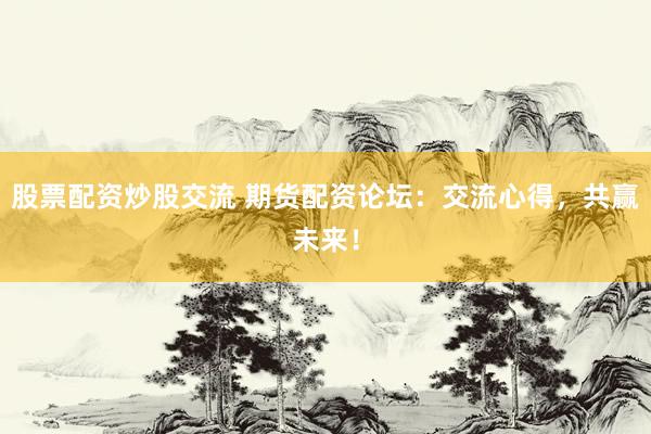 股票配資炒股交流 期貨配資論壇：交流心得，共贏未來(lái)！