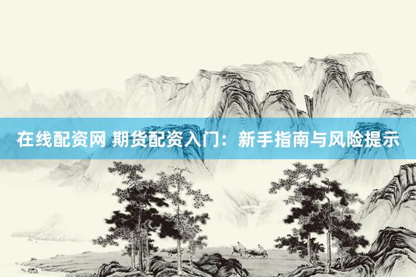在線配資網(wǎng) 期貨配資入門(mén)：新手指南與風(fēng)險(xiǎn)提示