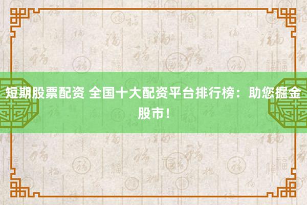 短期股票配資 全國(guó)十大配資平臺(tái)排行榜：助您掘金股市！