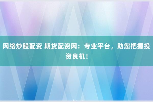 網(wǎng)絡(luò)炒股配資 期貨配資網(wǎng)：專業(yè)平臺，助您把握投資良機！