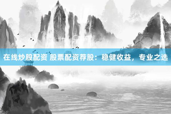 在線炒股配資 股票配資薦股：穩(wěn)健收益，專業(yè)之選