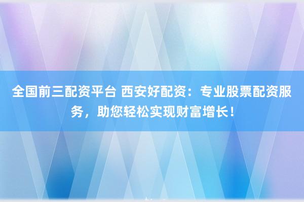 全國前三配資平臺 西安好配資：專業(yè)股票配資服務，助您輕松實現(xiàn)財富增長！