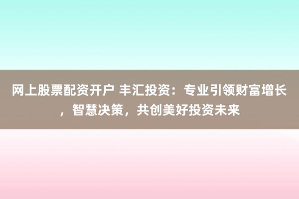 網(wǎng)上股票配資開(kāi)戶 豐匯投資：專業(yè)引領(lǐng)財(cái)富增長(zhǎng)，智慧決策，共創(chuàng)美好投資未來(lái)