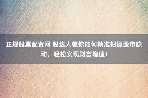 正規(guī)股票配資網(wǎng) 股達(dá)人教你如何精準(zhǔn)把握股市脈動，輕松實現(xiàn)財富增值！