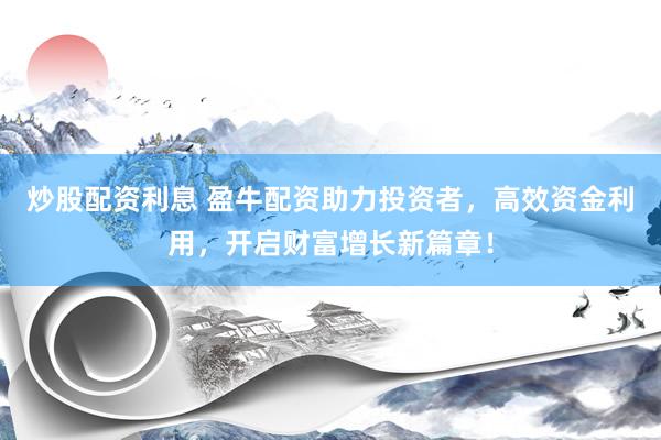 炒股配資利息 盈牛配資助力投資者，高效資金利用，開(kāi)啟財(cái)富增長(zhǎng)新篇章！
