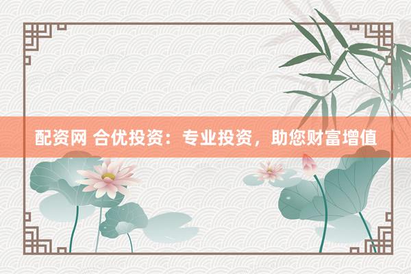 配資網(wǎng) 合優(yōu)投資：專業(yè)投資，助您財富增值