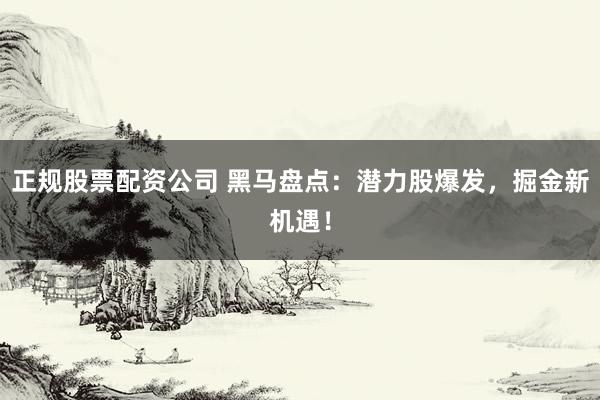 正規(guī)股票配資公司 黑馬盤點：潛力股爆發(fā)，掘金新機遇！