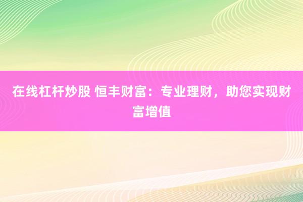 在線杠桿炒股 恒豐財富：專業(yè)理財，助您實現(xiàn)財富增值