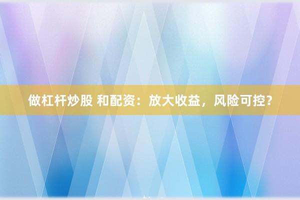 做杠桿炒股 和配資：放大收益，風險可控？