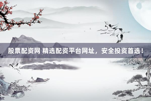 股票配資網(wǎng) 精選配資平臺(tái)網(wǎng)址，安全投資首選！