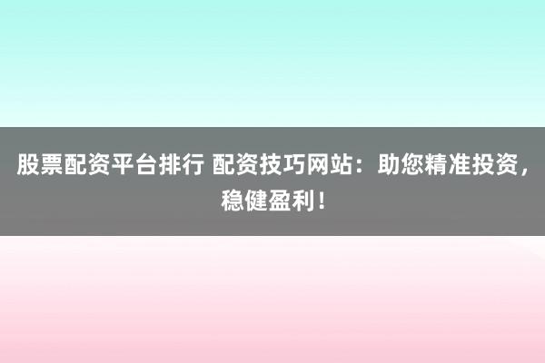 股票配資平臺(tái)排行 配資技巧網(wǎng)站：助您精準(zhǔn)投資，穩(wěn)健盈利！