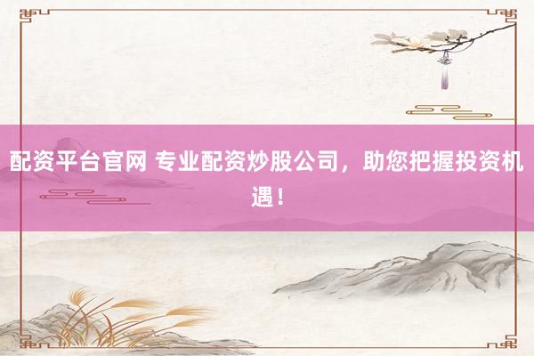 配資平臺官網(wǎng) 專業(yè)配資炒股公司，助您把握投資機(jī)遇！