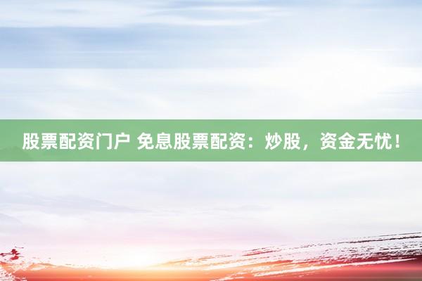 股票配資門戶 免息股票配資：炒股，資金無憂！