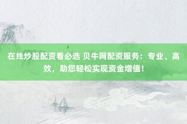 在線炒股配資看必選 貝牛網(wǎng)配資服務(wù)：專業(yè)、高效，助您輕松實現(xiàn)資金增值！